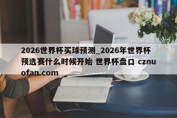 2026世界杯买球预测_2026年世界杯预选赛什么时候开始 世界杯盘口 cznuofan.com