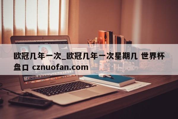 欧冠几年一次_欧冠几年一次星期几 世界杯盘口 cznuofan.com
