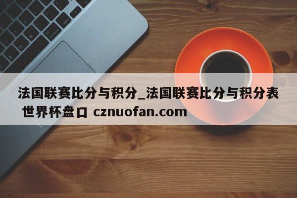 法国联赛比分与积分_法国联赛比分与积分表 世界杯盘口 cznuofan.com