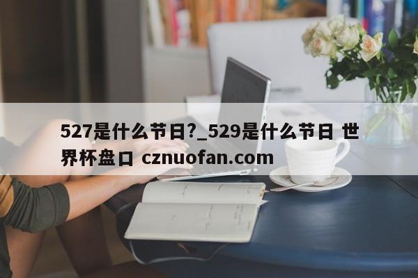 527是什么节日?_529是什么节日 世界杯盘口 cznuofan.com
