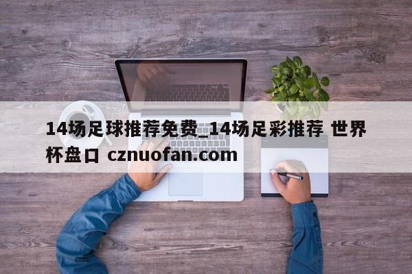 14场足球推荐免费_14场足彩推荐 世界杯盘口 cznuofan.com