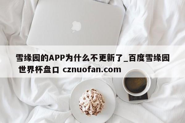 雪缘园的APP为什么不更新了_百度雪缘园 世界杯盘口 cznuofan.com