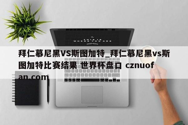 拜仁慕尼黑VS斯图加特_拜仁慕尼黑vs斯图加特比赛结果 世界杯盘口 cznuofan.com