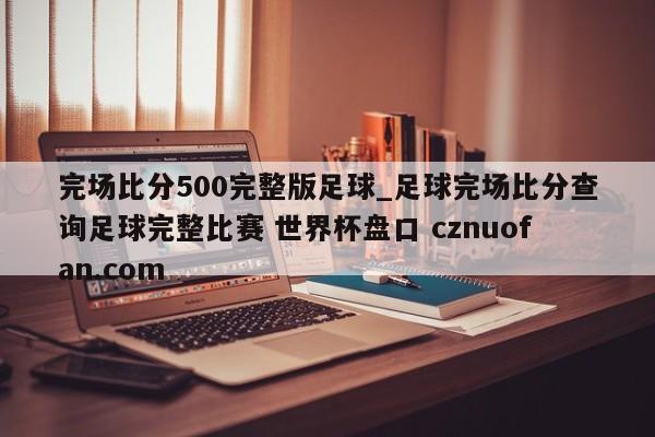 完场比分500完整版足球_足球完场比分查询足球完整比赛 世界杯盘口 cznuofan.com