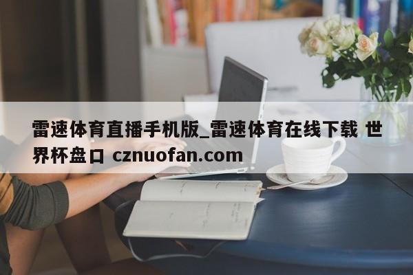 雷速体育直播手机版_雷速体育在线下载 世界杯盘口 cznuofan.com