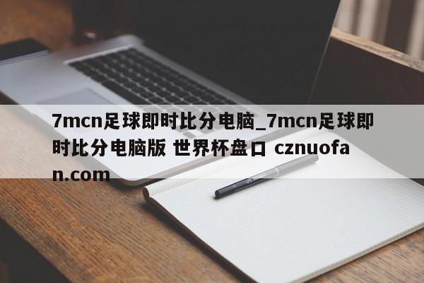 7mcn足球即时比分电脑_7mcn足球即时比分电脑版 世界杯盘口 cznuofan.com