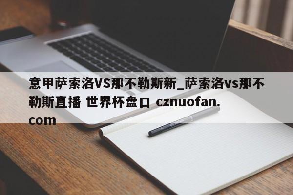 意甲萨索洛VS那不勒斯新_萨索洛vs那不勒斯直播 世界杯盘口 cznuofan.com