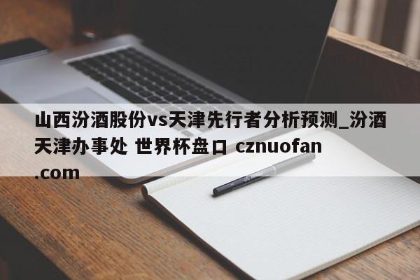 山西汾酒股份vs天津先行者分析预测_汾酒天津办事处 世界杯盘口 cznuofan.com