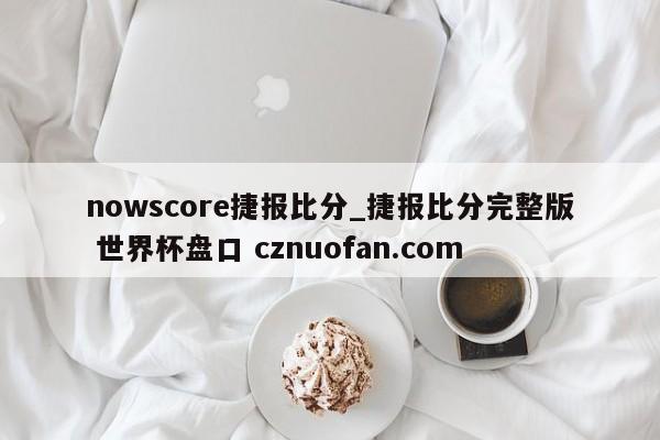 nowscore捷报比分_捷报比分完整版 世界杯盘口 cznuofan.com