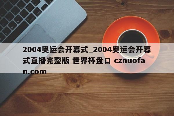 2004奥运会开幕式_2004奥运会开幕式直播完整版 世界杯盘口 cznuofan.com