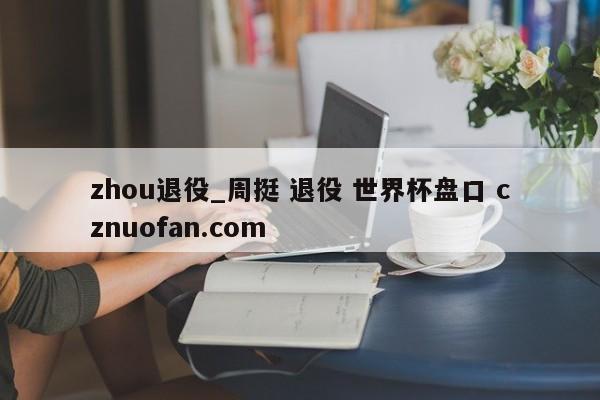 zhou退役_周挺 退役 世界杯盘口 cznuofan.com