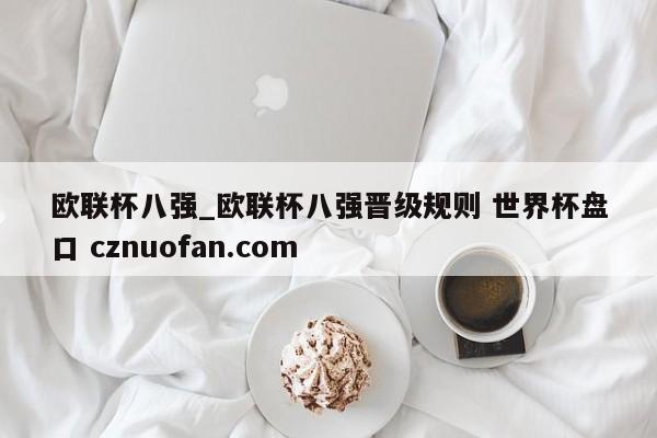 欧联杯八强_欧联杯八强晋级规则 世界杯盘口 cznuofan.com