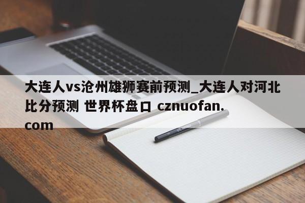 大连人vs沧州雄狮赛前预测_大连人对河北比分预测 世界杯盘口 cznuofan.com