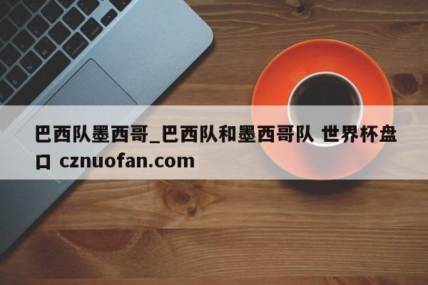 巴西队墨西哥_巴西队和墨西哥队 世界杯盘口 cznuofan.com
