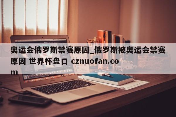奥运会俄罗斯禁赛原因_俄罗斯被奥运会禁赛原因 世界杯盘口 cznuofan.com