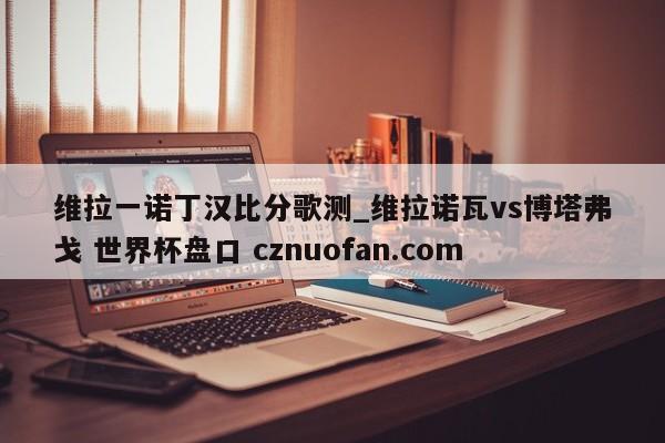 维拉一诺丁汉比分歌测_维拉诺瓦vs博塔弗戈 世界杯盘口 cznuofan.com