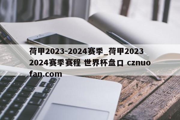 荷甲2023-2024赛季_荷甲20232024赛季赛程 世界杯盘口 cznuofan.com