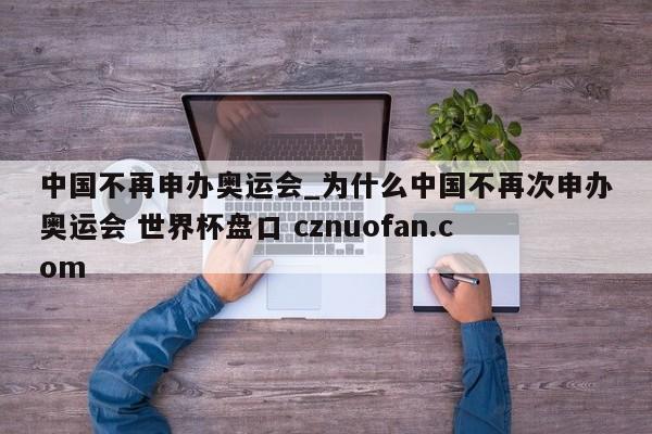 中国不再申办奥运会_为什么中国不再次申办奥运会 世界杯盘口 cznuofan.com