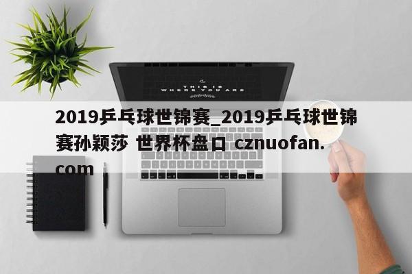 2019乒乓球世锦赛_2019乒乓球世锦赛孙颖莎 世界杯盘口 cznuofan.com