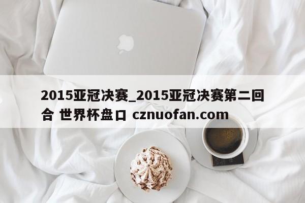 2015亚冠决赛_2015亚冠决赛第二回合 世界杯盘口 cznuofan.com