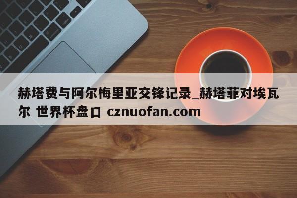 赫塔费与阿尔梅里亚交锋记录_赫塔菲对埃瓦尔 世界杯盘口 cznuofan.com