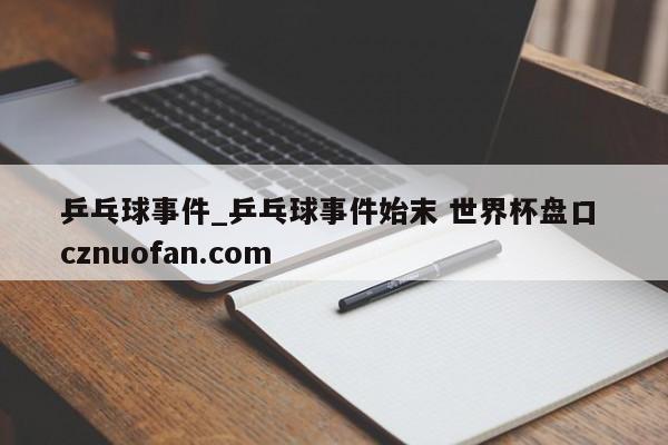 乒乓球事件_乒乓球事件始末 世界杯盘口 cznuofan.com