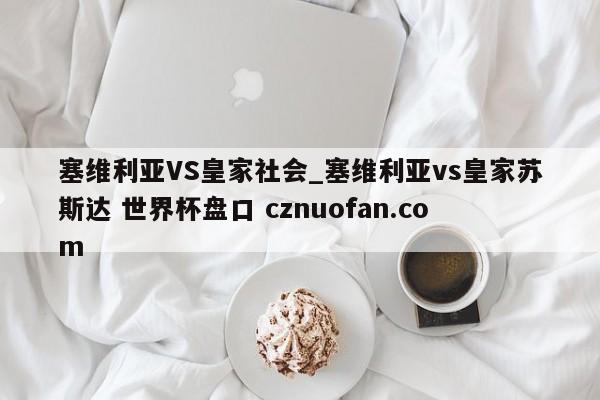 塞维利亚VS皇家社会_塞维利亚vs皇家苏斯达 世界杯盘口 cznuofan.com