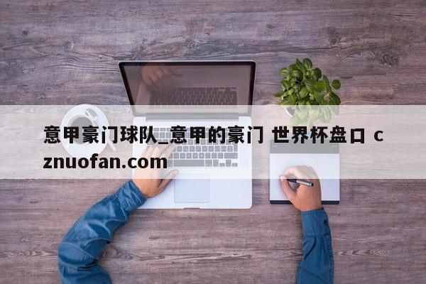 意甲豪门球队_意甲的豪门 世界杯盘口 cznuofan.com