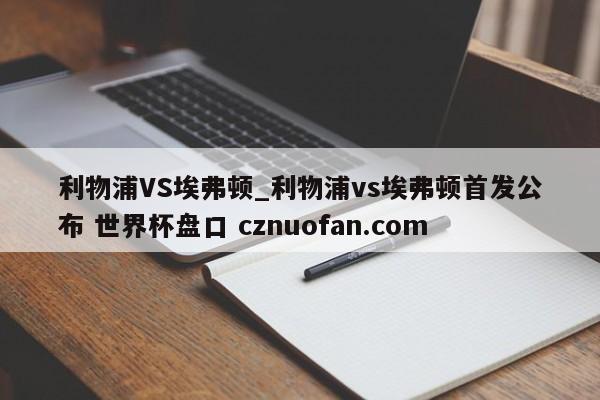 利物浦VS埃弗顿_利物浦vs埃弗顿首发公布 世界杯盘口 cznuofan.com
