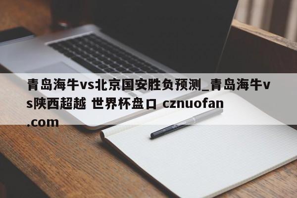 青岛海牛vs北京国安胜负预测_青岛海牛vs陕西超越 世界杯盘口 cznuofan.com