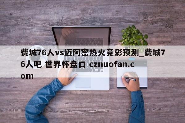 费城76人vs迈阿密热火竞彩预测_费城76人吧 世界杯盘口 cznuofan.com
