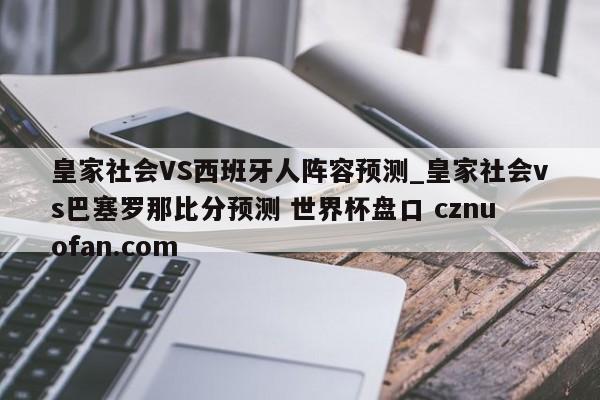 皇家社会VS西班牙人阵容预测_皇家社会vs巴塞罗那比分预测 世界杯盘口 cznuofan.com