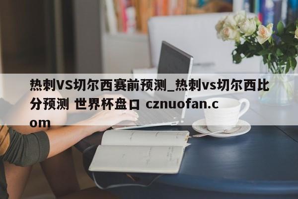 热刺VS切尔西赛前预测_热刺vs切尔西比分预测 世界杯盘口 cznuofan.com