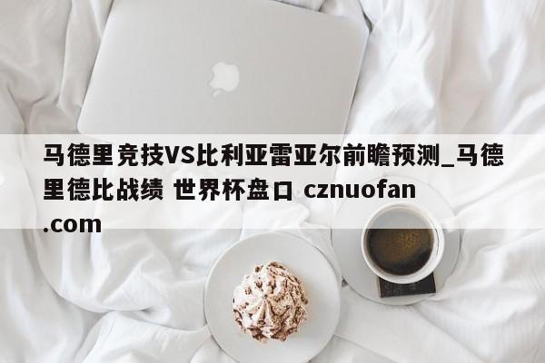 马德里竞技VS比利亚雷亚尔前瞻预测_马德里德比战绩 世界杯盘口 cznuofan.com