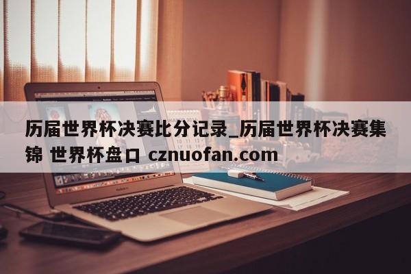 历届世界杯决赛比分记录_历届世界杯决赛集锦 世界杯盘口 cznuofan.com