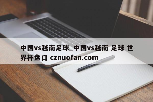 中国vs越南足球_中国vs越南 足球 世界杯盘口 cznuofan.com