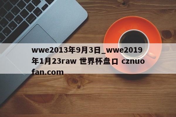 wwe2013年9月3日_wwe2019年1月23raw 世界杯盘口 cznuofan.com