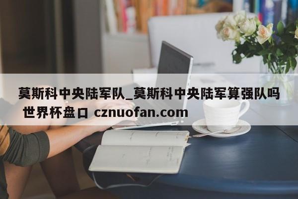 莫斯科中央陆军队_莫斯科中央陆军算强队吗 世界杯盘口 cznuofan.com