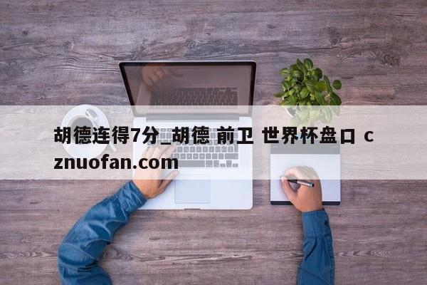 胡德连得7分_胡德 前卫 世界杯盘口 cznuofan.com