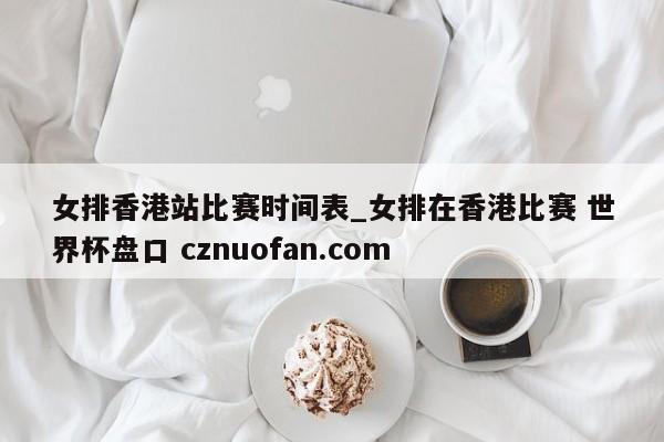 女排香港站比赛时间表_女排在香港比赛 世界杯盘口 cznuofan.com
