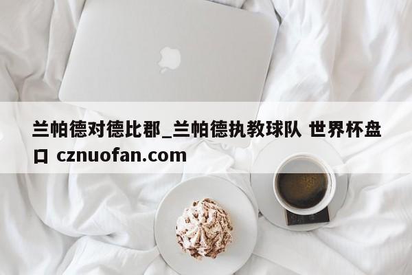 兰帕德对德比郡_兰帕德执教球队 世界杯盘口 cznuofan.com