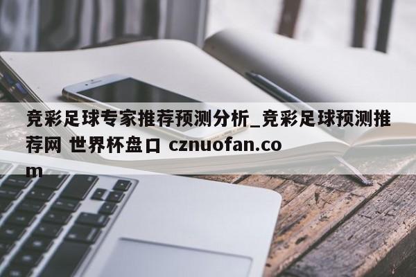 竞彩足球专家推荐预测分析_竞彩足球预测推荐网 世界杯盘口 cznuofan.com