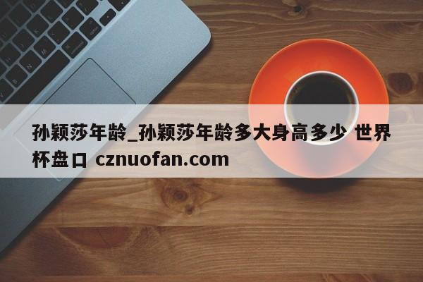 孙颖莎年龄_孙颖莎年龄多大身高多少 世界杯盘口 cznuofan.com