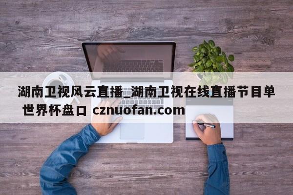 湖南卫视风云直播_湖南卫视在线直播节目单 世界杯盘口 cznuofan.com