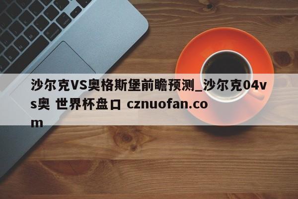 沙尔克VS奥格斯堡前瞻预测_沙尔克04vs奥 世界杯盘口 cznuofan.com