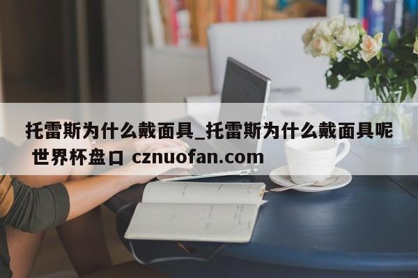 托雷斯为什么戴面具_托雷斯为什么戴面具呢 世界杯盘口 cznuofan.com