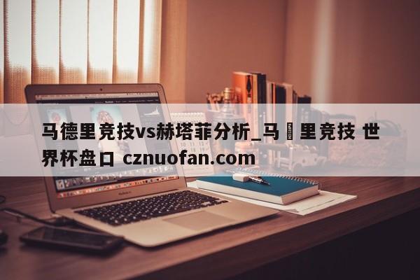 马德里竞技vs赫塔菲分析_马徳里竞技 世界杯盘口 cznuofan.com