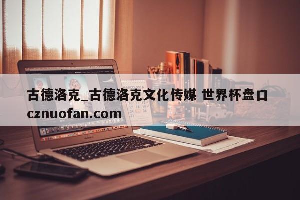古德洛克_古德洛克文化传媒 世界杯盘口 cznuofan.com