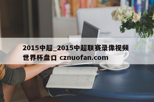 2015中超_2015中超联赛录像视频 世界杯盘口 cznuofan.com