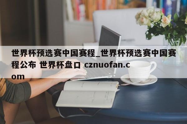 世界杯预选赛中国赛程_世界杯预选赛中国赛程公布 世界杯盘口 cznuofan.com
